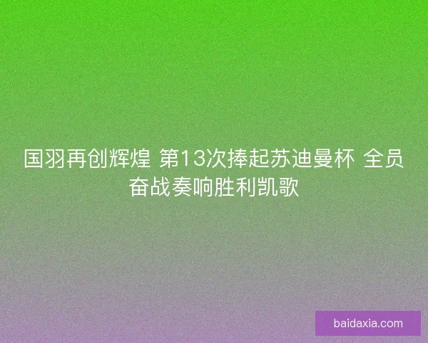 国羽再创辉煌 第13次捧起苏迪曼杯 全员奋战奏响胜利凯歌