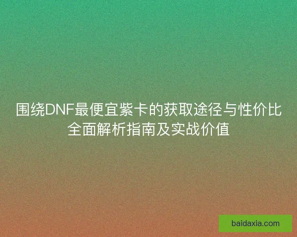 围绕DNF最便宜紫卡的获取途径与性价比全面解析指南及实战价值