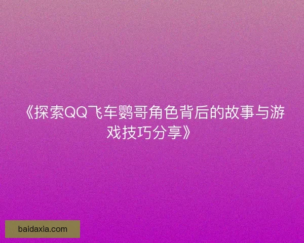 《探索QQ飞车鹦哥角色背后的故事与游戏技巧分享》