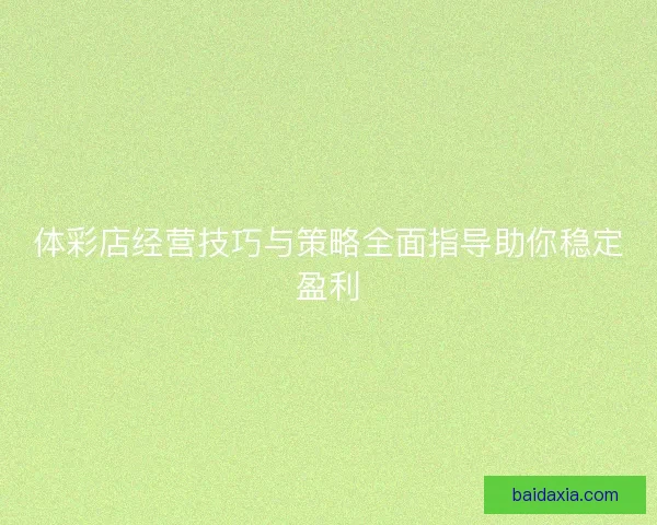 体彩店经营技巧与策略全面指导助你稳定盈利