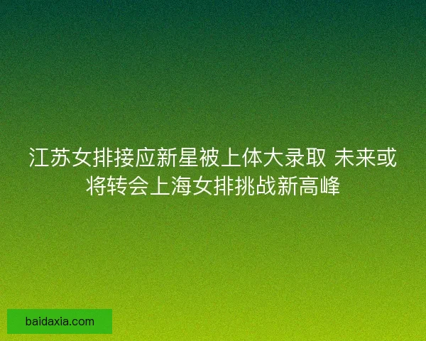 江苏女排接应新星被上体大录取 未来或将转会上海女排挑战新高峰