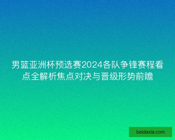 男篮亚洲杯预选赛2024各队争锋赛程看点全解析焦点对决与晋级形势前瞻