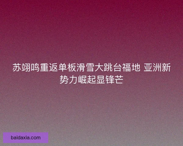 苏翊鸣重返单板滑雪大跳台福地 亚洲新势力崛起显锋芒