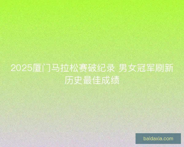 2025厦门马拉松赛破纪录 男女冠军刷新历史最佳成绩