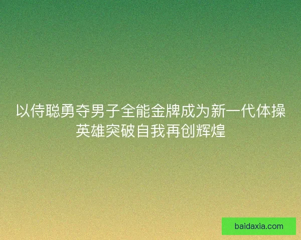 以侍聪勇夺男子全能金牌成为新一代体操英雄突破自我再创辉煌