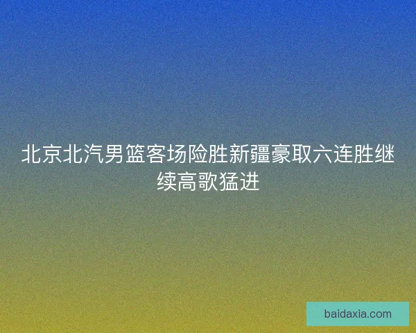 北京北汽男篮客场险胜新疆豪取六连胜继续高歌猛进