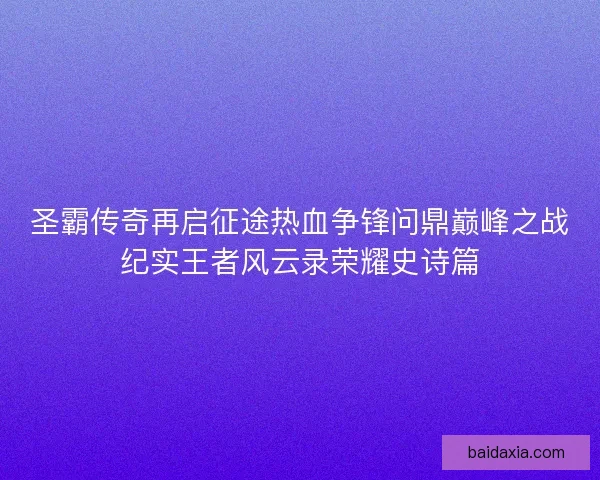 圣霸传奇再启征途热血争锋问鼎巅峰之战纪实王者风云录荣耀史诗篇