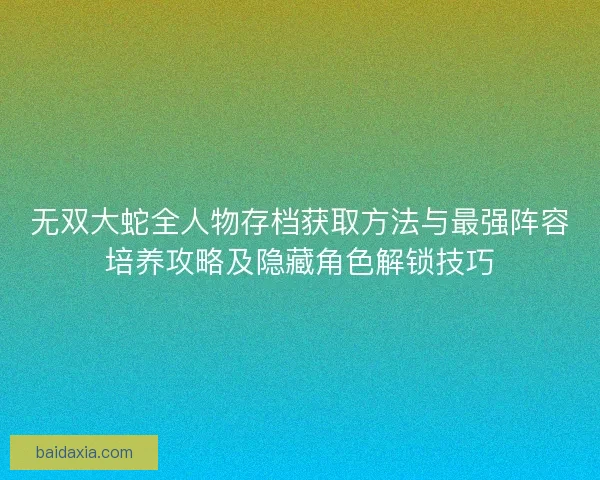 无双大蛇全人物存档获取方法与最强阵容培养攻略及隐藏角色解锁技巧