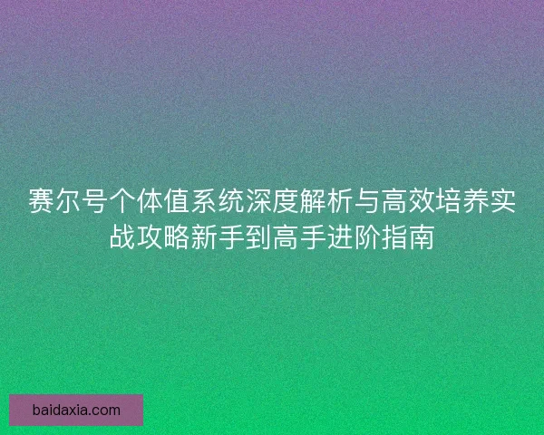 赛尔号个体值系统深度解析与高效培养实战攻略新手到高手进阶指南