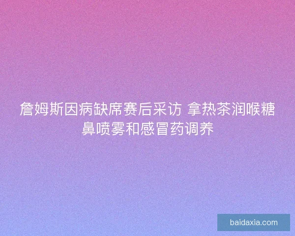詹姆斯因病缺席赛后采访 拿热茶润喉糖鼻喷雾和感冒药调养