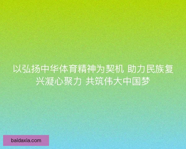 以弘扬中华体育精神为契机 助力民族复兴凝心聚力 共筑伟大中国梦