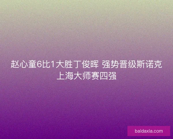 赵心童6比1大胜丁俊晖 强势晋级斯诺克上海大师赛四强