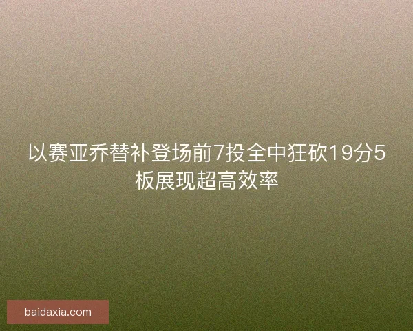 以赛亚乔替补登场前7投全中狂砍19分5板展现超高效率