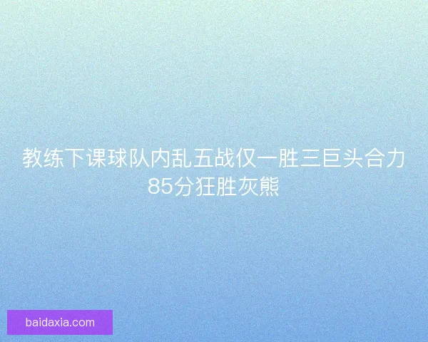 教练下课球队内乱五战仅一胜三巨头合力85分狂胜灰熊