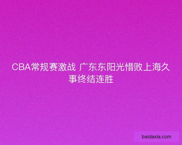 CBA常规赛激战 广东东阳光惜败上海久事终结连胜