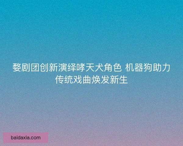 婺剧团创新演绎哮天犬角色 机器狗助力传统戏曲焕发新生