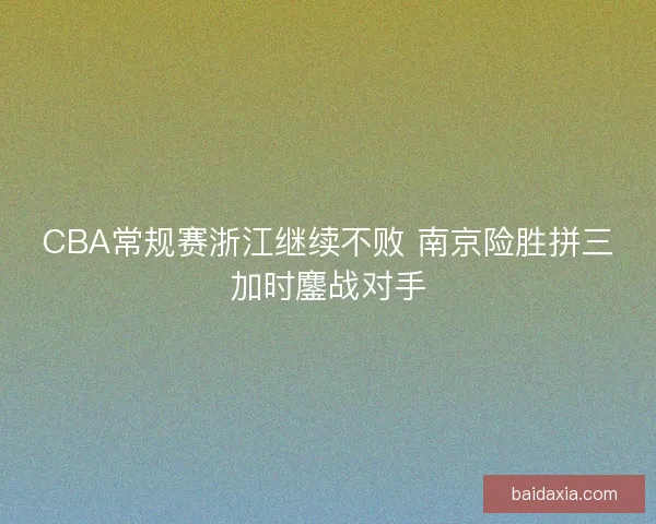 CBA常规赛浙江继续不败 南京险胜拼三加时鏖战对手