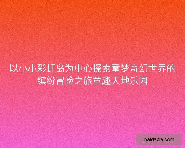 以小小彩虹岛为中心探索童梦奇幻世界的缤纷冒险之旅童趣天地乐园