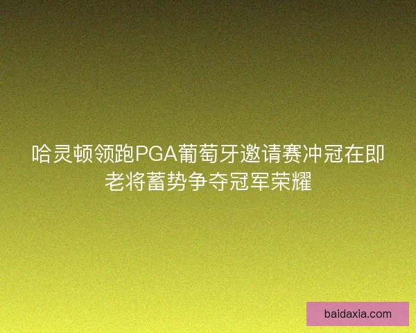 哈灵顿领跑PGA葡萄牙邀请赛冲冠在即老将蓄势争夺冠军荣耀