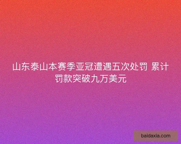 山东泰山本赛季亚冠遭遇五次处罚 累计罚款突破九万美元