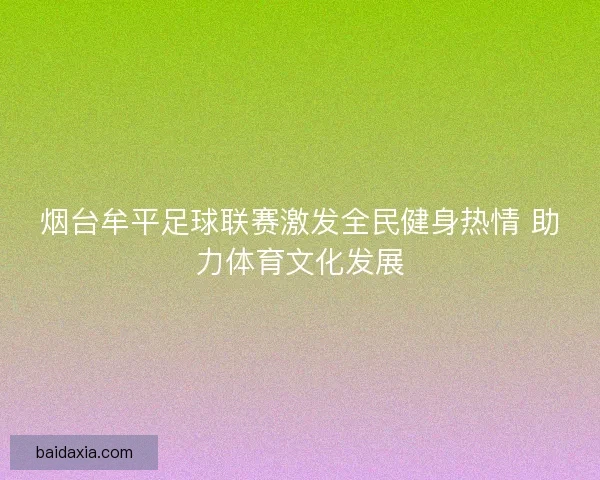 烟台牟平足球联赛激发全民健身热情 助力体育文化发展